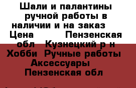 Шали и палантины ручной работы в наличии и на заказ.  › Цена ­ 700 - Пензенская обл., Кузнецкий р-н Хобби. Ручные работы » Аксессуары   . Пензенская обл.